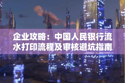 企业攻略:中国人民银行流水打印流程及审核避坑指南