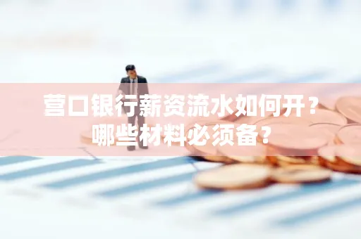 营口银行薪资流水如何开?哪些材料必须备?