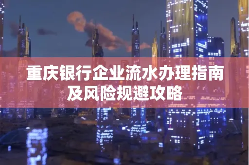 重庆银行企业流水办理指南及风险规避攻略