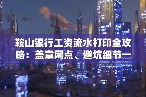鞍山银行工资流水打印全攻略:盖章网点、避坑细节一次说透