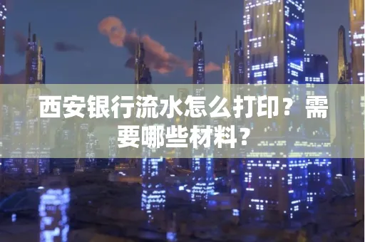 西安银行流水怎么打印?需要哪些材料?