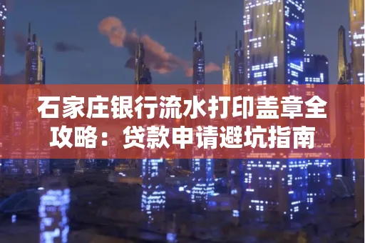 石家庄银行流水打印盖章全攻略:贷款申请避坑指南