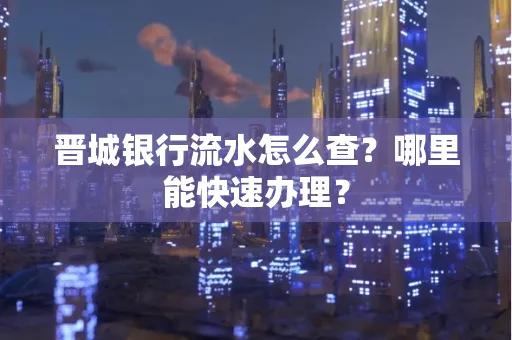 晋城银行流水怎么查?哪里能快速办理?