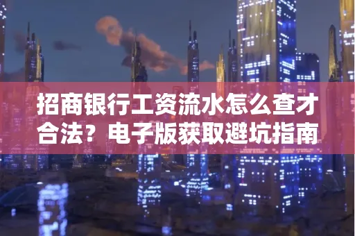 招商银行工资流水怎么查才合法?电子版获取避坑指南