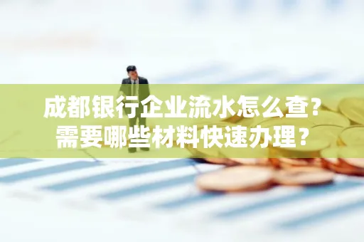 成都银行企业流水怎么查?需要哪些材料快速办理?