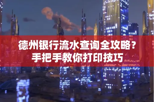 德州银行流水查询全攻略?手把手教你打印技巧