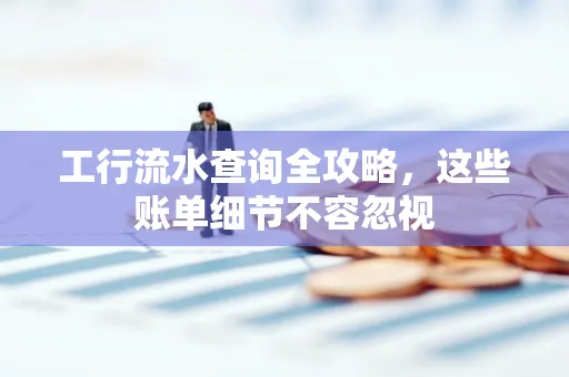 工行流水查询全攻略,这些账单细节不容忽视