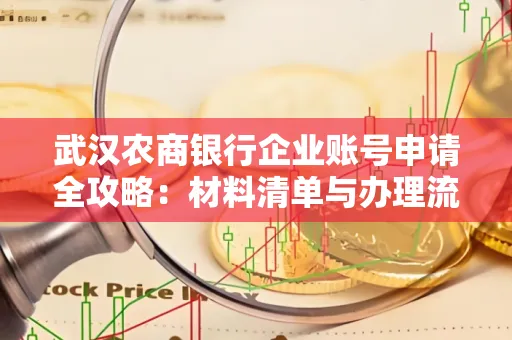 武汉农商银行企业账号申请全攻略:材料清单与办理流程详解