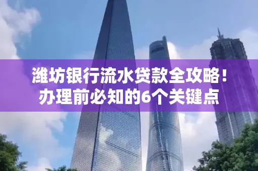 潍坊银行流水贷款全攻略!办理前必知的6个关键点